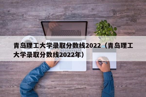 青岛理工大学录取分数线2022（青岛理工大学录取分数线2022年）