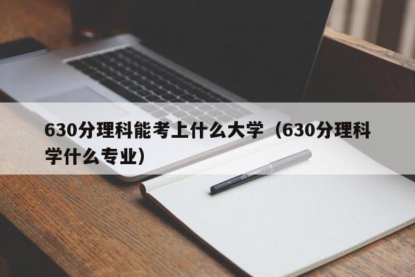 630分理科能考上什么大学（630分理科学什么专业）