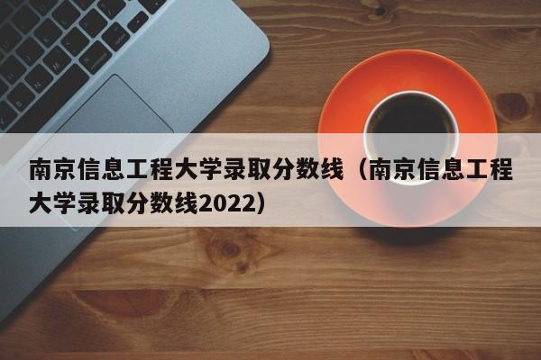 南京信息工程大学录取分数线（南京信息工程大学录取分数线2022）