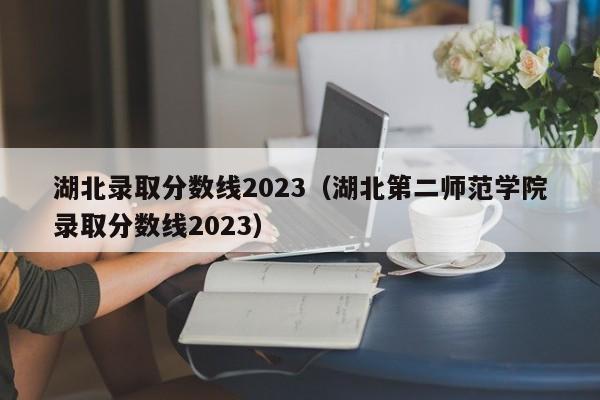 湖北录取分数线2023（湖北第二师范学院录取分数线2023）