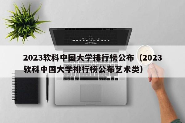 2023软科中国大学排行榜公布（2023软科中国大学排行榜公布艺术类）