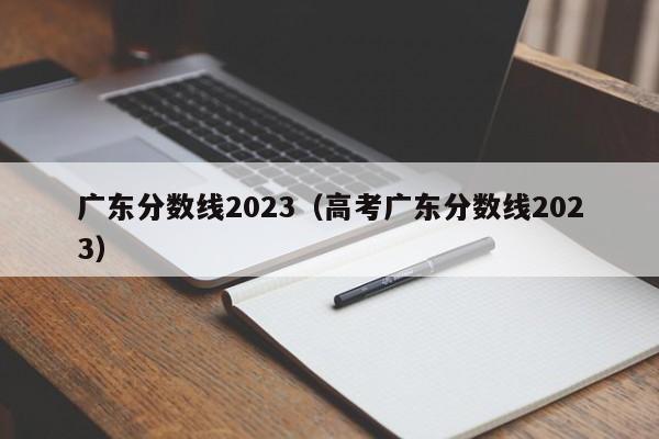 广东分数线2023（高考广东分数线2023）