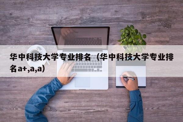 华中科技大学专业排名（华中科技大学专业排名a+,a,a）