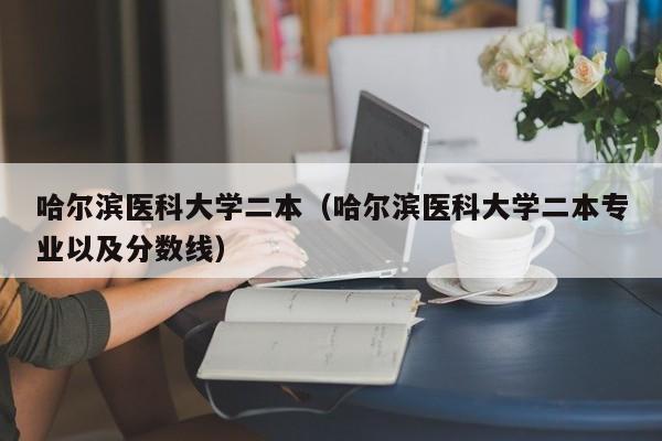 哈尔滨医科大学二本（哈尔滨医科大学二本专业以及分数线）