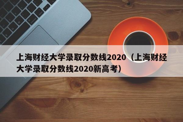 上海财经大学录取分数线2020（上海财经大学录取分数线2020新高考）