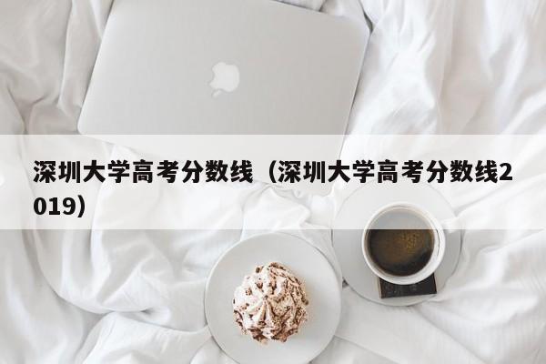 深圳大学高考分数线（深圳大学高考分数线2019）