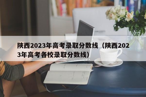 陕西2023年高考录取分数线（陕西2023年高考各校录取分数线）