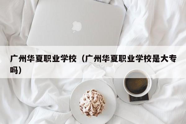 广州华夏职业学校（广州华夏职业学校是大专吗）