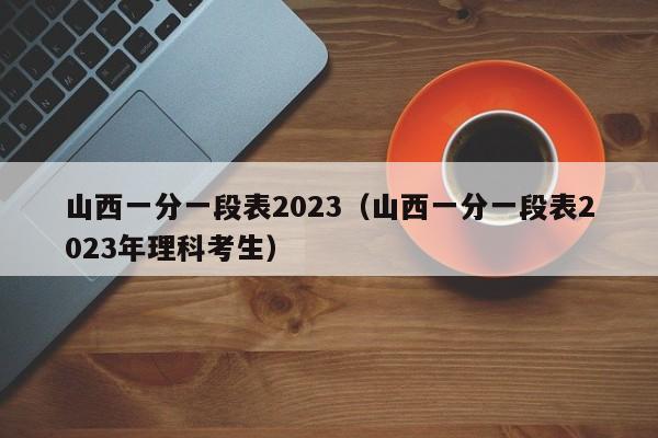 山西一分一段表2023（山西一分一段表2023年理科考生）