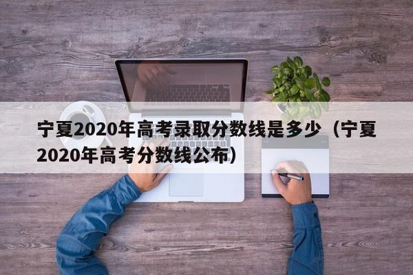 宁夏2020年高考录取分数线是多少（宁夏2020年高考分数线公布）
