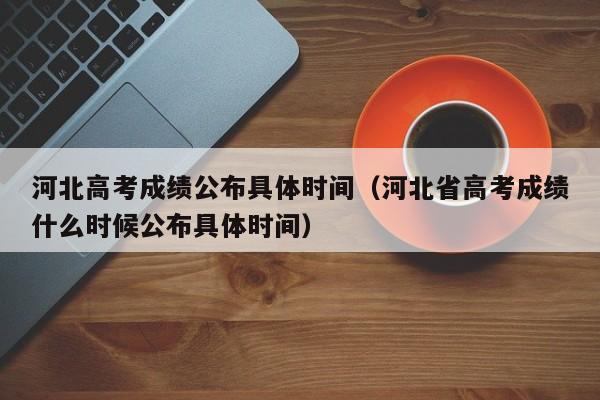 河北高考成绩公布具体时间（河北省高考成绩什么时候公布具体时间）