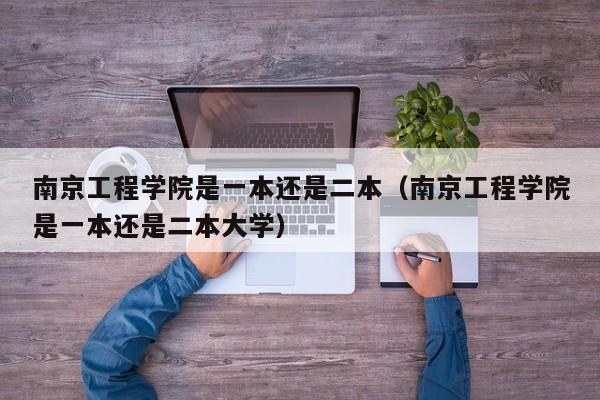 南京工程学院是一本还是二本（南京工程学院是一本还是二本大学）