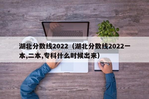 湖北分数线2022（湖北分数线2022一本,二本,专科什么时候出来）