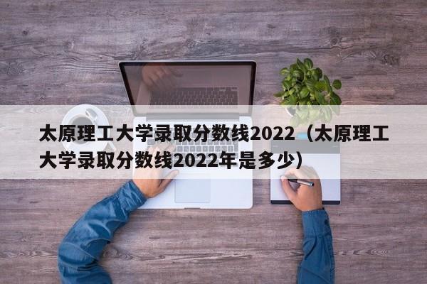 太原理工大学录取分数线2022（太原理工大学录取分数线2022年是多少）