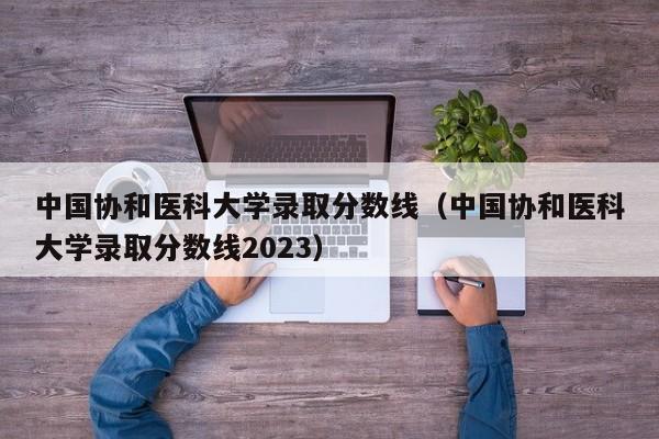 中国协和医科大学录取分数线（中国协和医科大学录取分数线2023）