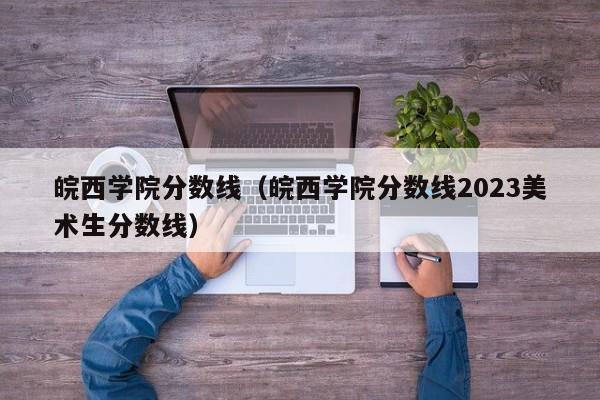 皖西学院分数线（皖西学院分数线2023美术生分数线）