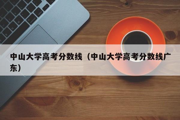 中山大学高考分数线（中山大学高考分数线广东）