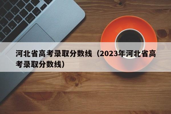 河北省高考录取分数线（2023年河北省高考录取分数线）