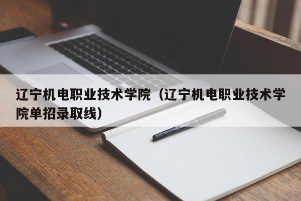 辽宁机电职业技术学院（辽宁机电职业技术学院单招录取线）