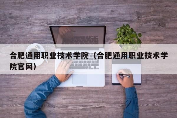 合肥通用职业技术学院（合肥通用职业技术学院官网）