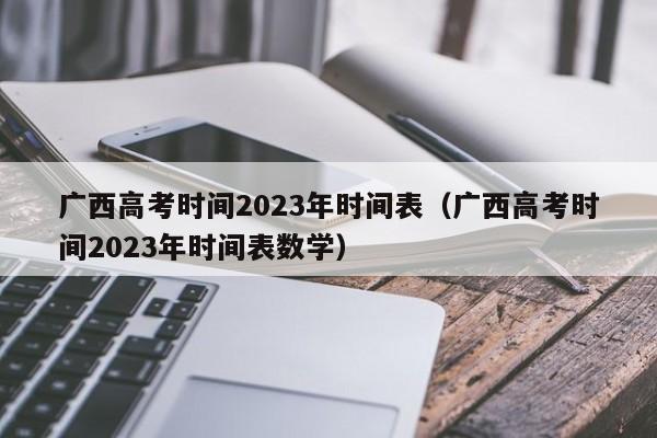 广西高考时间2023年时间表（广西高考时间2023年时间表数学）