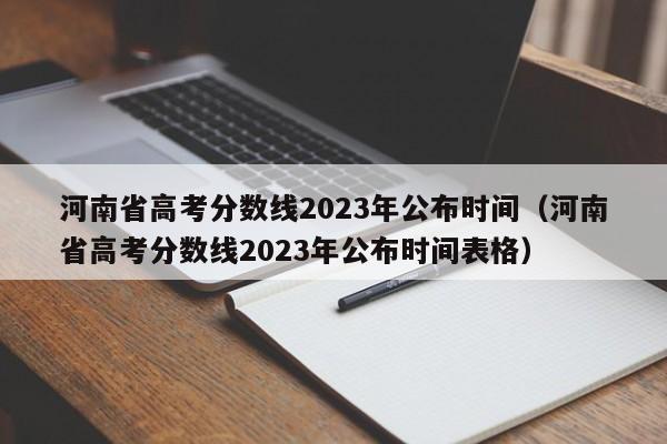 河南省高考分数线2023年公布时间（河南省高考分数线2023年公布时间表格）