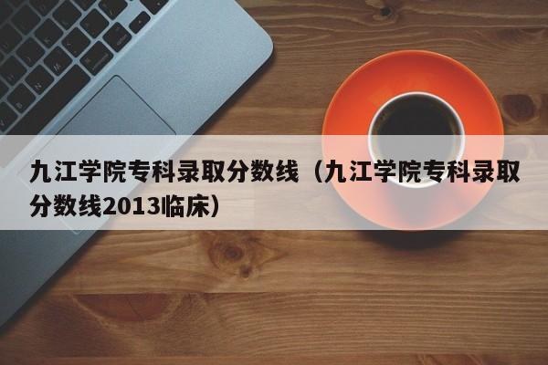 九江学院专科录取分数线（九江学院专科录取分数线2013临床）