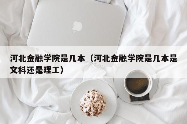 河北金融学院是几本（河北金融学院是几本是文科还是理工）