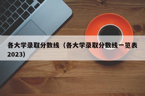 各大学录取分数线（各大学录取分数线一览表2023）