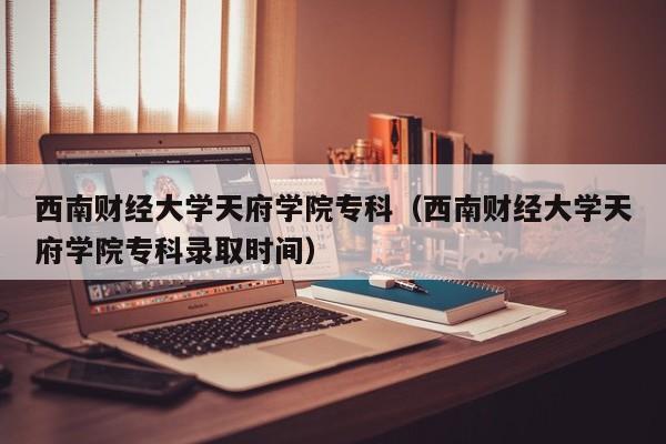 西南财经大学天府学院专科（西南财经大学天府学院专科录取时间）