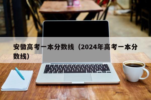 安徽高考一本分数线（2024年高考一本分数线）