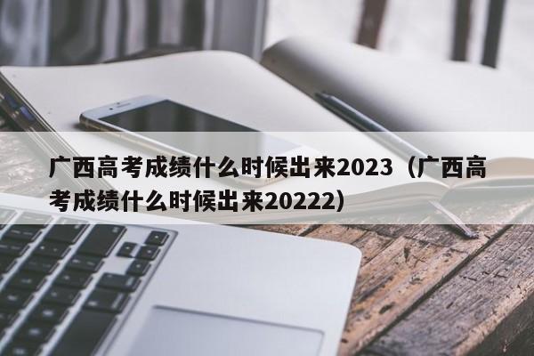 广西高考成绩什么时候出来2023（广西高考成绩什么时候出来20222）