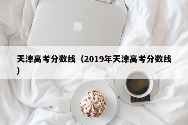 天津高考分数线（2019年天津高考分数线）