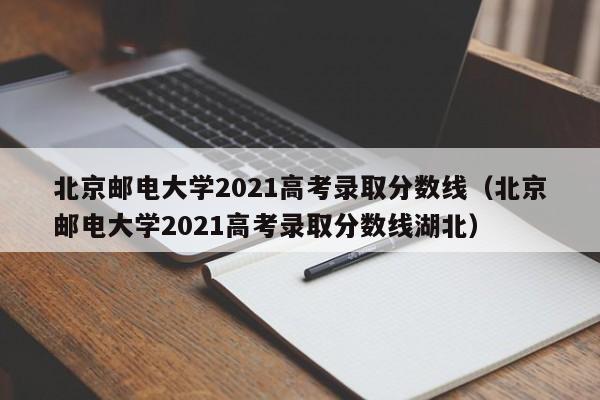 北京邮电大学2021高考录取分数线（北京邮电大学2021高考录取分数线湖北）