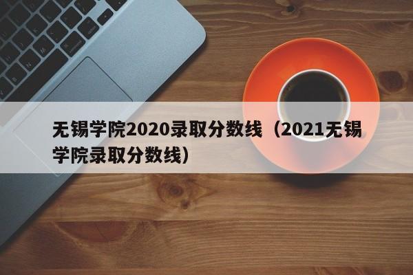 无锡学院2020录取分数线（2021无锡学院录取分数线）