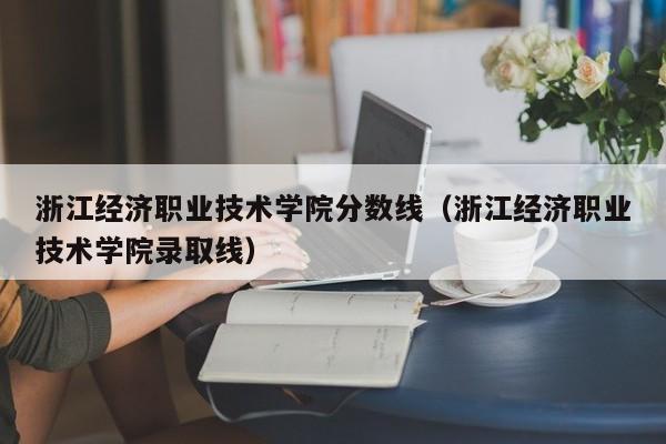 浙江经济职业技术学院分数线（浙江经济职业技术学院录取线）