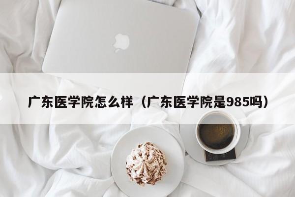 广东医学院怎么样（广东医学院是985吗）