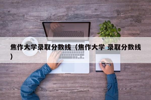 焦作大学录取分数线（焦作大学 录取分数线）