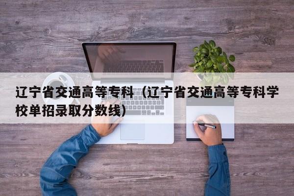 辽宁省交通高等专科（辽宁省交通高等专科学校单招录取分数线）