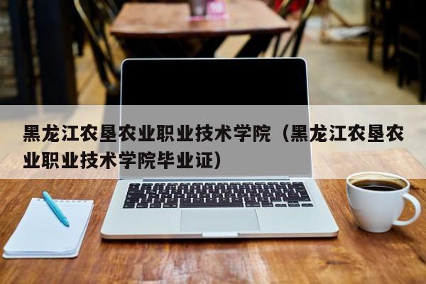 黑龙江农垦农业职业技术学院（黑龙江农垦农业职业技术学院毕业证）