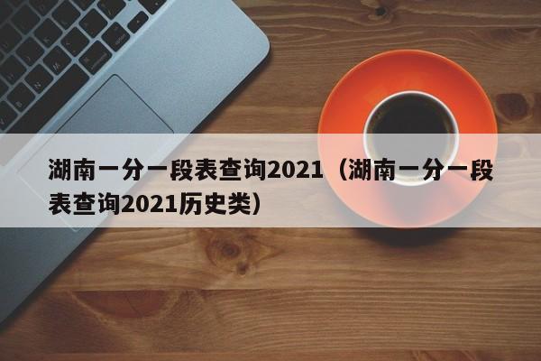 湖南一分一段表查询2021（湖南一分一段表查询2021历史类）