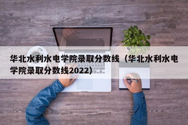 华北水利水电学院录取分数线（华北水利水电学院录取分数线2022）