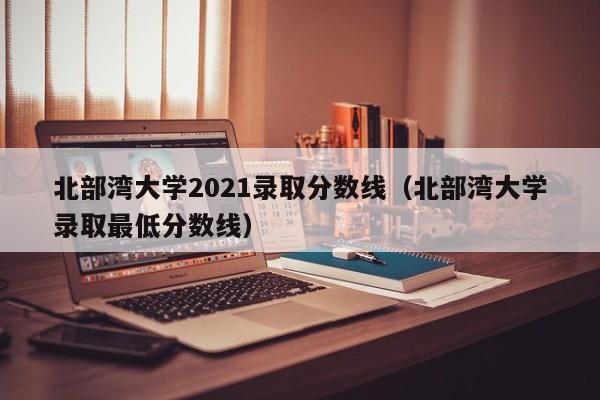 北部湾大学2021录取分数线（北部湾大学录取最低分数线）