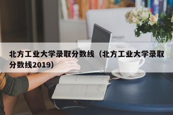 北方工业大学录取分数线（北方工业大学录取分数线2019）