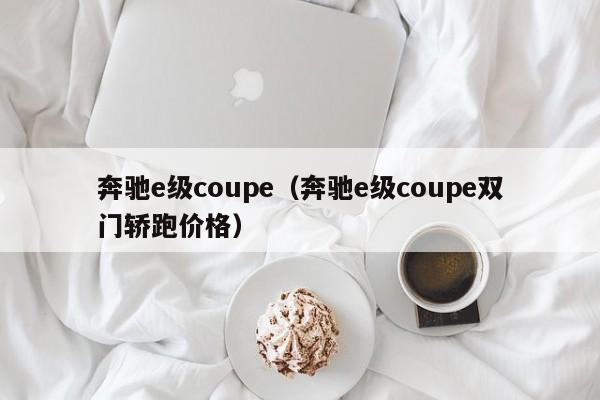 奔驰e级coupe（奔驰e级coupe双门轿跑价格）