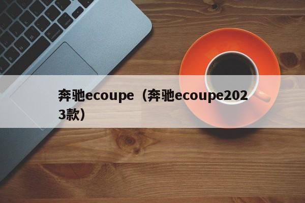 奔驰ecoupe（奔驰ecoupe2023款）