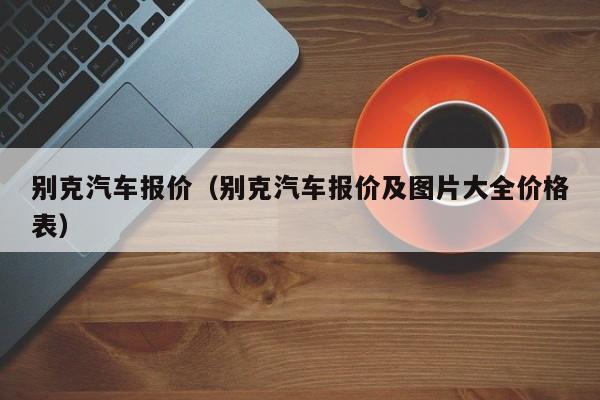 别克汽车报价（别克汽车报价及图片大全价格表）