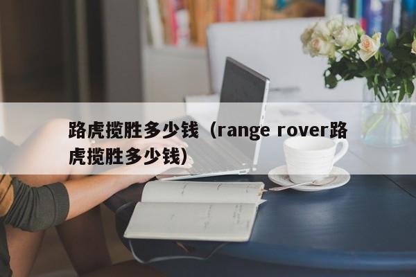 路虎揽胜多少钱（range rover路虎揽胜多少钱）