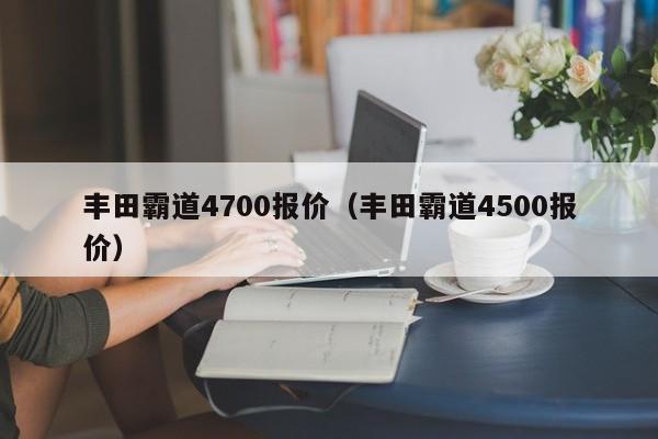 丰田霸道4700报价（丰田霸道4500报价）