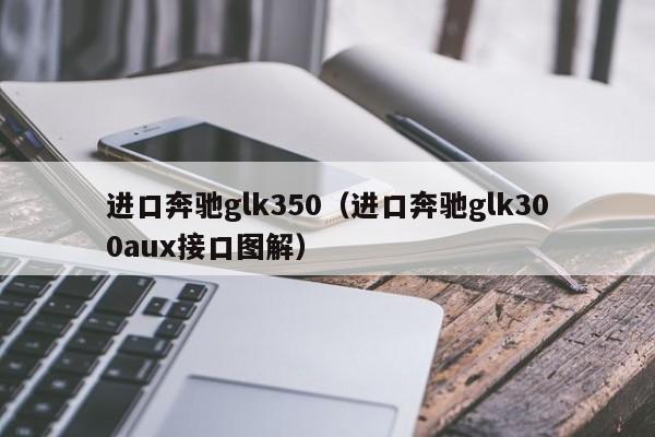 进口奔驰glk350（进口奔驰glk300aux接口图解）